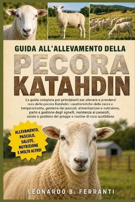 Guida All'allevamento Della Pecora Katahdin: La guida completa per principianti per allevare e prendersi cura della pecora Katahdin: caratteristiche della.....resistenza ai parassiti, salute e gestione del gregge e routine di cura quotidiana - Leonardo B Ferranti - cover