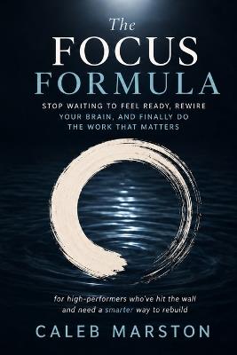 The Focus Formula: Stop Waiting to Feel Ready, Rewire Your Brain, and Finally Do the Work That Matters - for high-performers who've hit the wall and need a smarter way to rebuild - Caleb Marston - cover