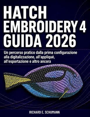 Hatch Embroidery 4 Guida 2026: Un percorso pratico dalla prima configurazione alla digitalizzazione, all'appliqué, all'esportazione e altro ancora - Richard E Schumann - cover