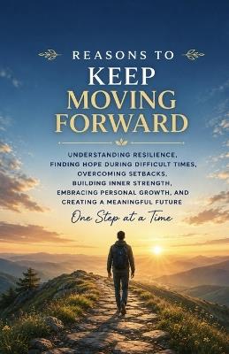 Reasons to Keep Moving Forward: Understanding Resilience, Finding Hope During Difficult Times, Overcoming Setbacks, Building Inner Strength, Embracing Personal Growth, and Creating a Meaningful Future - Chris Peters - cover