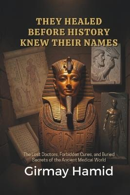They Healed Before History Knew Their Names: The Lost Doctors, Forbidden Cures, and Buried Secrets of the Ancient Medical World - Girmay Hamid - cover