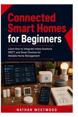 Connected Smart Homes for Beginners: Learn How to Integrate Home Assistant, MQTT, and Smart Devices for Reliable Home Management - Nathan Westwood - cover