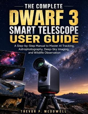The Complete Dwarf 3 Smart Telescope User Guide: A Step-by-Step Manual to Master AI Tracking, Astrophotography, Deep-Sky Imaging, and Wildlife Observation - Trevor P McDowell - cover