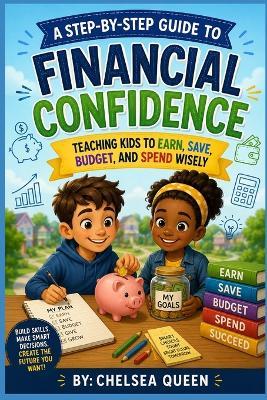 A Step-by-Step Guide to Financial Confidence: Teaching Kids to Earn, Save, Budget, and Spend Wisely - Chelsea Queen - cover