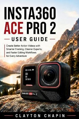 Insta360 Ace Pro 2 User Guide: Create Better Action Videos with Smarter Framing, Cleaner Exports, and Faster Editing Workflows for Every Adventure - Clayton Chapin - cover