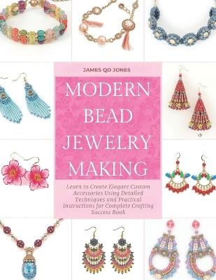 Modern Bead Jewelry Making: Learn to Create Elegant Custom Accessories Using Detailed Techniques and Practical Instructions for Complete Crafting Success Book - James Qd Jones - cover