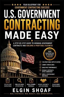 U.S. Government Contracting Made Easy: A Beginner's Guide to Registering Your Business, Finding Opportunities, Winning Contracts, and Getting Paid by Federal, State, and Local Government Agencies - Elgin Shoaf - cover