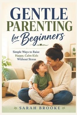 Gentle Parenting for Beginners: Simple Ways to Raise Happy, Calm Kids Without Stress - Sarah Brooke - cover