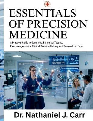 Essentials Of Precision Medicine: A Practical Guide to Genomics, Biomarker Testing, Pharmacogenomics, Clinical Decision-Making, and Personalized Care - Nathaniel J Carr - cover