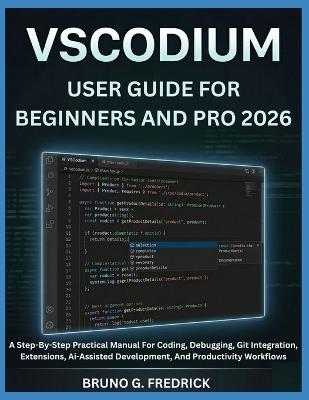 Vscodium User Guide for Beginners and Pro 2026: A Step-By-Step Practical Manual For Coding, Debugging, Git Integration, Extensions, Ai-Assisted Development, And Productivity Workflows - Bruno G Fredrick - cover