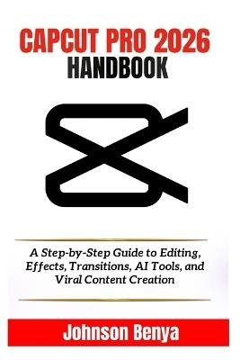 Capcut Pro 2026 Handbook: A Step-by-Step Guide to Editing, Effects, Transitions, AI Tools, and Viral Content Creation - Johnson Benya - cover