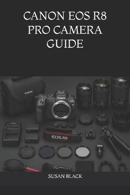 Canon EOS R8 Pro Camera Guide: Unlock Full Potential of Canon's Full-Frame Mirrorless System with Expert Techniques for Photo and Video Excelle - Susan Black - cover