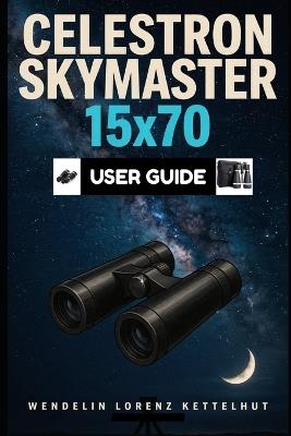 Celestron Skymaster 15x70 User Guide: A Simple Step-by-Step Setup, Stargazing Tips, and Smart Tech Tools for Beginners - Wendelin Lorenz Kettelhut - cover