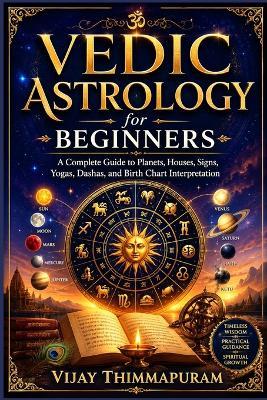 Vedic Astrology for Beginners: A Complete Guide to Planets, Houses, Signs, Yogas, Dashas, Nakshatras, and Birth Chart Interpretation - Vijay Thimmapuram - cover