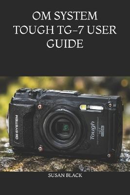 Om System Tough Tg-7 User Guide: The Ultimate Manual for Mastering Underwater, Macro, GPS, and Adventure Photography Settings - Susan Black - cover