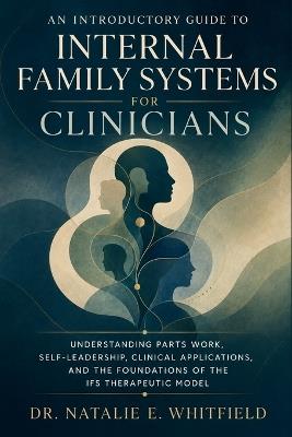 An Introductory Guide to Internal Family Systems for Clinicians: Understanding Parts Work, Self-Ledership, Clinical Applications, and the Foundations of the IFS Therapeutic Model - Dr Natalie E Whitfield - cover