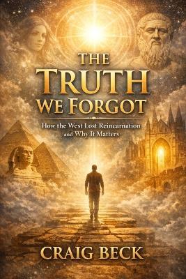 The Truth We Forgot: How the West Lost Reincarnation and Why It Matters - Craig Beck - cover