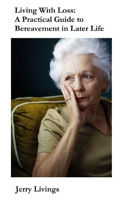 Living With Loss: A Practical Guide to Bereavement in Later Life - Understanding Grief, Coping With Loneliness, Rebuilding Confidence and Finding Hope Again - Jerry Livings - cover
