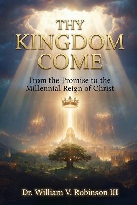 Thy Kingdom Come: From the Promise to the Millennial Reign of Christ - William V Robinson - cover