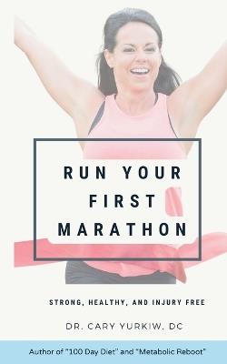 Run Your First Marathon: Strong, Healthy, and Injury-Free: A Healthy Runner's Guide to Your First Marathon - Cary Yurkiw DC - cover