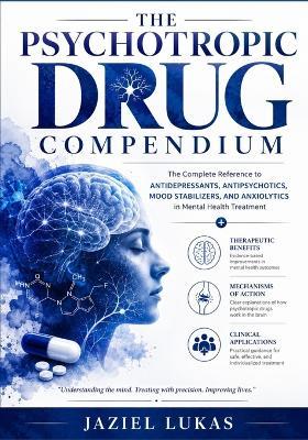 The Psychotropic Drug Compendium: The Complete Reference to Antidepressants, Antipsychotics, Mood Stabilizers, and Anxiolytics in Mental Health Treatment + Therapeutic Benefits, Mechanisms of Action, and Clinical Applications - Jaziel Lukas - cover
