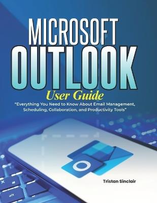 Microsoft Outlook User Guide: Everything You Need to Know About Email Management, Scheduling, Collaboration, and Productivity Tools - Tristan Sinclair - cover