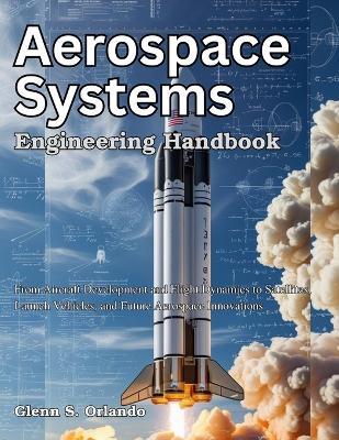 Aerospace Systems Engineering Handbook: From Aircraft Development and Flight Dynamics to Satellites, Launch Vehicles, and Future Aerospace Innovations - Glenn S Orlando - cover