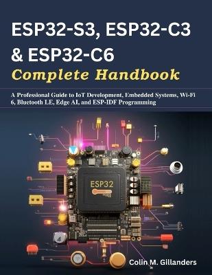 ESP32-S3, ESP32-C3 & ESP32-C6 Complete Handbook: A Professional Guide to IoT Development, Embedded Systems, Wi-Fi 6, Bluetooth LE, Edge AI, and ESP-IDF Programming - Colin M Gillanders - cover