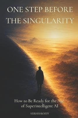 One Step Before the Singularity: How to Be Ready for the Age of Superintelligent AI - Serhii Koziy - cover