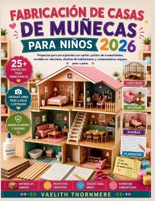 Fabricación de Casas de Muñecas Para Niños 2026: Proyectos para principiantes con cartón, palitos de manualidades, muebles en miniatura, diseños de habitaciones y construcciones seguras paso a paso. - Vaelith Thornmere - cover