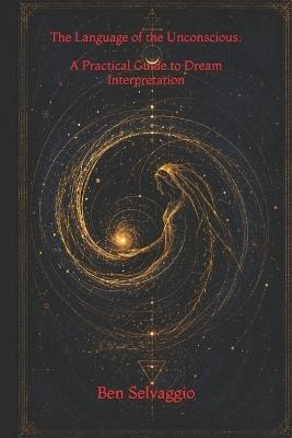The Language of the Unconscious: A Practical Guide to Dream Interpretation - Ben Selvaggio - cover