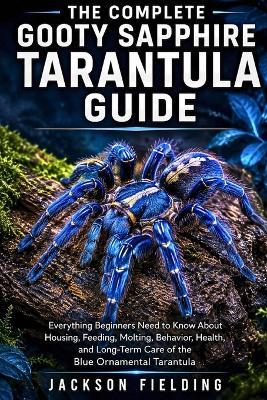 The Complete Gooty Sapphire Tarantula Guide: Everything Beginners Need to Know About Housing, Feeding, Molting, Behavior, Health, and Long-Term Care of the Blue Ornamental Tarantula - Jackson Fielding - cover