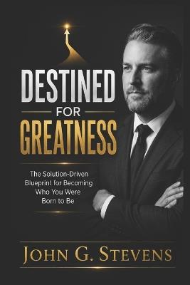 Destined for Greatness: The Solution-Driven Blueprint for Becoming Who You Were Born to Be - John Stevens - cover