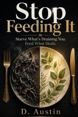 Stop Feeding It!: Starve What's Draining You. Feed What Heals. - D Austin - cover