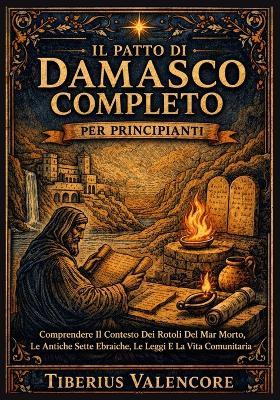 Il Patto di Damasco Completo per Principianti: Comprendere Il Contesto Dei Rotoli Del Mar Morto, Le Antiche Sette Ebraiche, Le Leggi E La Vita Comunitaria - Tiberius Valencore - cover