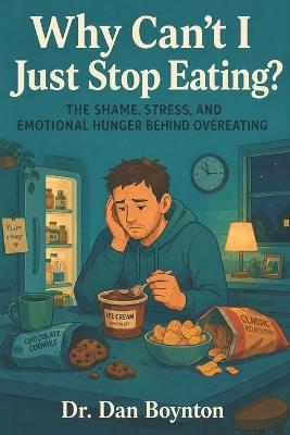 Why Can't I Just Stop Eating?: The Shame, Stress, and Emotional Hunger Behind Overeating - Dan Boynton - cover