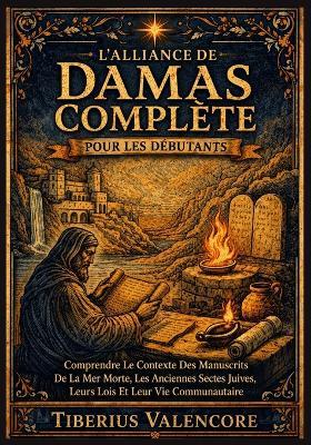 L'Alliance de Damas Complète pour les Débutants: Comprendre Le Contexte Des Manuscrits De La Mer Morte, Les Anciennes Sectes Juives, Leurs Lois Et Leur Vie Communautaire - Tiberius Valencore - cover