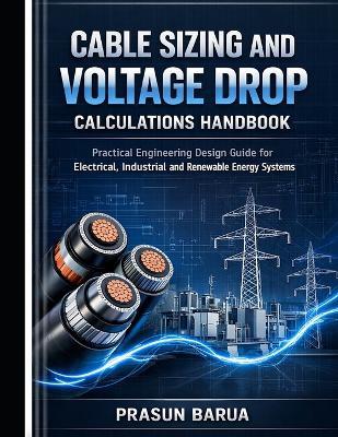 Cable Sizing and Voltage Drop Calculations Handbook: Practical Engineering Design Guide for Real-World Electrical, Industrial, and Renewable Energy Systems - Prasun Barua - cover