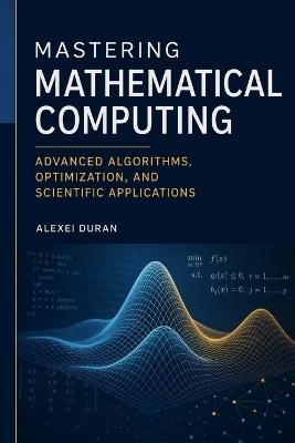 Mastering Mathematical Computing: Advanced Algorithms, Optimization, and Scientific Applications - Alexei Duran - cover