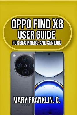 OPPO Find X8 User Guide: Professional Photography Mastery, and Battery Health Management - Mary Franklin C - cover