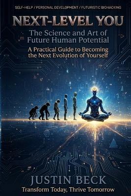 Next-Level You: The Science and Art of Future Human Potential A Practical Guide to Becoming the Next Evolution of Yourself - Justin Beck - cover