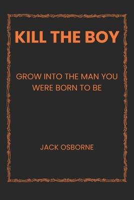 Kill the Boy: Grow Into the Man You Were Born to Be - Jack Osborne - cover