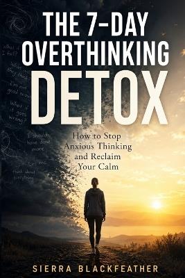 The 7-Day Overthinking Detox: How to Stop Anxious Thinking and Reclaim Your Calm - Sierra Blackfeather - cover