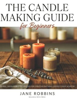 The Candle Making Guide for Beginners: Simple, Sustainable Techniques for Creating Natural Candles from Scratch - Jane Robbins - cover
