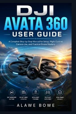 DJI Avata 360 User Guide: A Complete Step-by-Step Manual for Setup, Flight Control, Camera Use, and Practical Drone Mastery - Alawe Bowe - cover