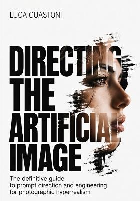 Directing The Artificial Image: The Definitive Guide to Art Direction and Prompt Engineering For Photographic hyperrealism - Luca Guastoni - cover