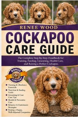 Cockapoo Care Guide: The Complete Step-by-Step Handbook for Training, Feeding, Grooming, Health Care, and Raising a Perfect Cockapoo. - Renee Wood - cover