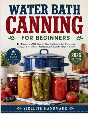 Water Bath Canning for Beginners: The Complete 2026 Step-by-Step Guide to Safely Preserving Jams, Jellies, Pickles, Tomatoes, Fruit, and Sauces at Home - Zirelith Handmade - cover