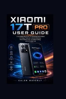 Xiaomi 17T pro user guide: A Complete Beginner-to-Advanced Instructions to Setup, Features, Camera Mastery, Performance Tips, Troubleshooting, and Everyday Use - Calen Waverly - cover