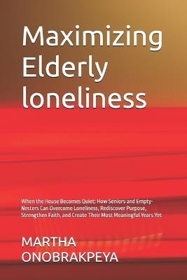 Maximizing Elderly loneliness: When the House Becomes Quiet: How Seniors and Empty-Nesters Can Overcome Loneliness, Rediscover Purpose, Strengthen Faith, and Create Their Most Meaningful Years Yet - Martha Onobrakpeya - cover